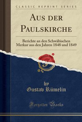 Aus Der Paulskirche: Berichte an Den Schw?bischen Merkur Aus Den Jahren 1848 Und 1849 (Classic Reprint) - Rumelin, Gustav
