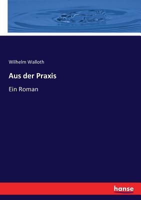 Aus der Praxis: Ein Roman - Walloth, Wilhelm