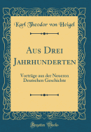 Aus Drei Jahrhunderten: Vortrge Aus Der Neueren Deutschen Geschichte (Classic Reprint)