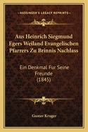 Aus Heinrich Siegmund Egers Weiland Evangelischen Pfarrers Zu Brinnis Nachlass: Ein Denkmal Fur Seine Freunde (1845)