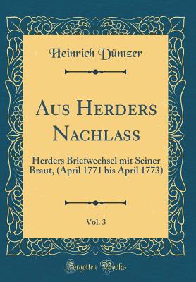 Aus Herders Nachlass, Vol. 3: Herders Briefwechsel Mit Seiner Braut, (April 1771 Bis April 1773) (Classic Reprint) - Duntzer, Heinrich