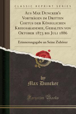 Aus Max Duncker's Vortrgen Im Dritten Coetus Der Kniglichen Kriegsakademie, Gehalten Von Oktober 1873 Bis Juli 1886: Erinnerungsgabe an Seine Zuhrer (Classic Reprint) - Duncker, Max