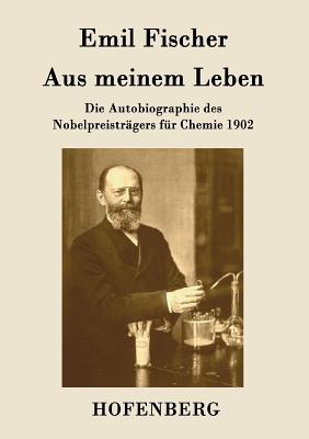 Aus meinem Leben: Die Autobiographie des Nobelpreistr?gers f?r Chemie 1902 - Emil Fischer