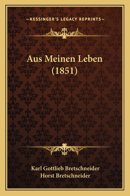 Aus Meinen Leben (1851) - Bretschneider, Karl Gottlieb, and Bretschneider, Horst (Editor)