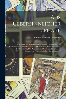 Aus Uebersinnlicher Sphre: Die Wunder Der Modernen Magie in Den Phnomenen Des Gedankenlesens, Des Hypnotismus, Mesmerismus, Somnambulismus, Der Sensitivitt, Der Psychometrie, Der Telepathie Und Der Sogenannten "Mediumistischen Erscheinungen," - Gessmann, Gustav Wilhelm