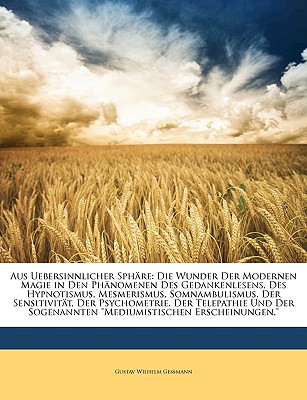 Aus Uebersinnlicher Sph?re: Die Wunder Der Modernen Magie in Den Ph?nomenen Des Gedankenlesens, Des Hypnotismus, Mesmerismus, Somnambulismus, Der Sensitivit?t, Der Psychometrie, Der Telepathie Und Der Sogenannten "Mediumistischen Erscheinungen," - Gessmann, Gustav Wilhelm