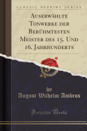 Auserw?hlte Tonwerke Der Ber?hmtesten Meister Des 15. Und 16. Jahrhunderts (Classic Reprint)