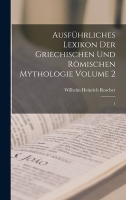 Ausfuhrliches Lexikon Der Griechischen Und Romischen Mythologie Volume 2: 1 - Roscher, Wilhelm Heinrich