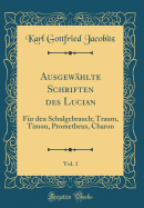 Ausgewhlte Schriften des Lucian, Vol. 1: Fr den Schulgebrauch; Traum, Timon, Prometheus, Charon (Classic Reprint)