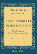 Auslautendes D Im Alten Latein: Ein Beitrag Zur Lateinischen Grammatik (Classic Reprint)