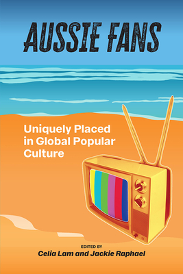 Aussie Fans: Uniquely Placed in Global Popular Culture - Lam, Celia (Editor), and Raphael, Jackie (Editor)