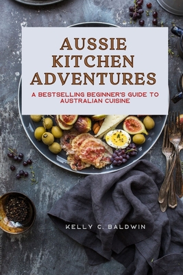 Aussie Kitchen Adventures: A Bestselling Beginner's Guide to Australian Cuisine - Baldwin, Kelly C