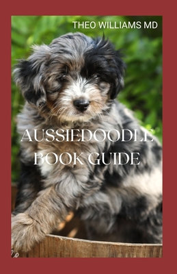 Aussiedoodle Book Guide: The Complete Guide To Grooming, Training, Feeding, Caring And Socializing, Loving Your New Puppy - Williams, Theo, MD