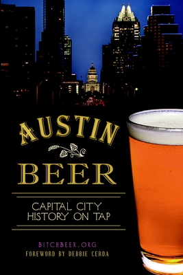 Austin Beer:: Capital City History on Tap - Bitchbeer Org, and Cerda, Debbie (Foreword by)