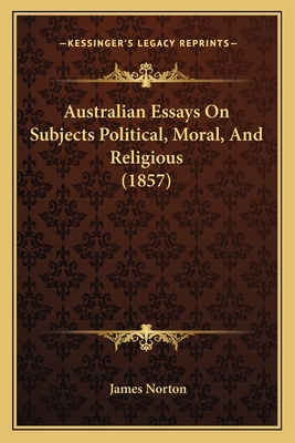 Australian Essays On Subjects Political, Moral, And Religious (1857) - Norton, James