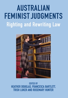 Australian Feminist Judgments: Righting and Rewriting Law - Douglas, Heather, Professor (Editor), and Bartlett, Francesca (Editor), and Luker, Trish, Dr. (Editor)