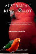 Australian King Parrot: A Complete Guide to Pet Ownership and Care, Diet, Habitat, Behavior and Many More