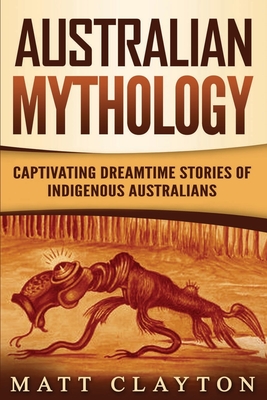 Australian Mythology: Captivating Dreamtime Stories of Indigenous Australians - Clayton, Matt