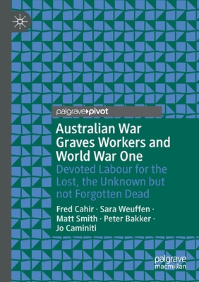 Australian War Graves Workers and World War One: Devoted Labour for the Lost, the Unknown But Not Forgotten Dead - Cahir, Fred, and Weuffen, Sara, and Smith, Matt