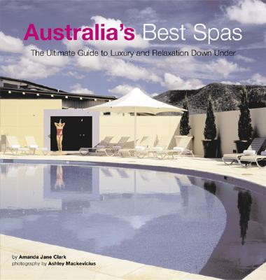 Australia's Best Spas: The Ultimate Guide to Luxury and Relaxation - Clark, Amanda Jane, and Mackevicius, Ashley (Photographer)