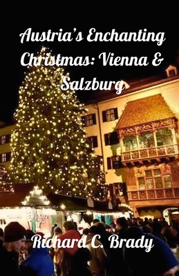 Austria's Enchanting Christmas: Vienna & Salzburg: Your Guide to Austria's Holiday Concerts, Markets, and Winter Festivities - Brady, Richard C