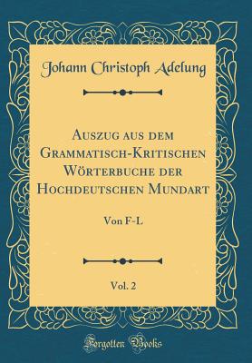 Auszug Aus Dem Grammatisch-Kritischen Wrterbuche Der Hochdeutschen Mundart, Vol. 2: Von F-L (Classic Reprint) - Adelung, Johann Christoph