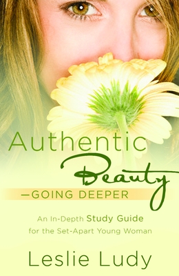 Authentic Beauty, Going Deeper: A Study Guide for the Set-Apart Young Woman - Ludy, Leslie