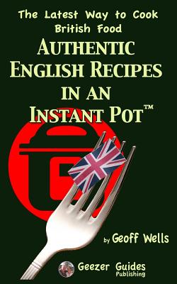 Authentic English Recipes in an Instant Pot: The Latest Way to Cook British Food - Wells, Geoff