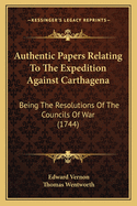 Authentic Papers Relating To The Expedition Against Carthagena: Being The Resolutions Of The Councils Of War (1744)