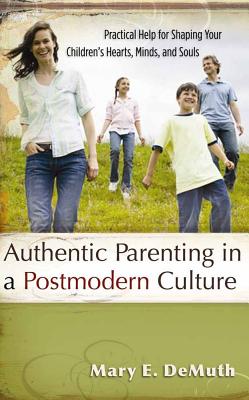 Authentic Parenting in a Postmodern Culture: Practical Help for Shaping Your Children's Hearts, Minds, and Souls - DeMuth, Mary E