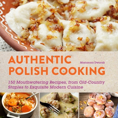 Authentic Polish Cooking: 120 Mouthwatering Recipes, from Old-Country Staples to Exquisite Modern Cuisine - Dworak, Marianna