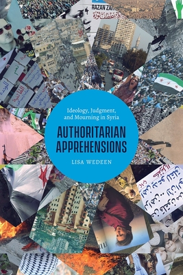 Authoritarian Apprehensions: Ideology, Judgment, and Mourning in Syria - Wedeen, Lisa