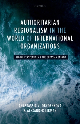 Authoritarian Regionalism in the World of International Organizations: Global Perspective and the Eurasian Enigma - Obydenkova, Anastassia V., and Libman, Alexander