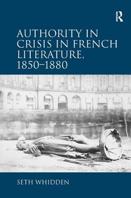 Authority in Crisis in French Literature, 1850-1880 - Whidden, Seth