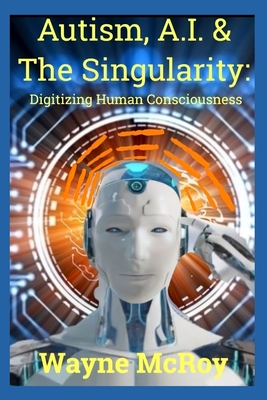 Autism, A.I. & The Singularity: Digitizing Human Consciousness - McRoy, Wayne