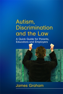 Autism, Discrimination and the Law: A Quick Guide for Parents, Educators and Employers - Graham, James, PhD, and Graham, Nick (Contributions by)