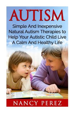 Autism: Simple And Inexpensive Natural Autism Therapies To Help Your Autistic Child Live A Calm And Healthy Life - Perez, Nancy