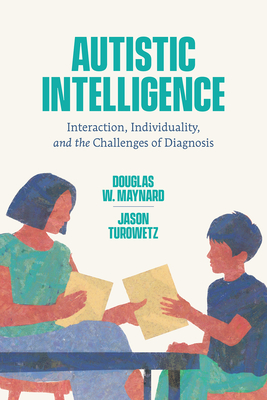 Autistic Intelligence: Interaction, Individuality, and the Challenges of Diagnosis - Maynard, Douglas W, and Turowetz, Jason