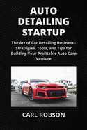 Auto Detailing Startup: The Art of Car Detailing Business - Strategies, Tools, and Tips for Building Your Profitable Auto Care Venture