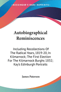 Autobiographical Reminiscences: Including Recollections Of The Radical Years, 1819-20, In Kilmarnock; The First Election For The Kilmarnock Burghs 1832; Kay's Edinburgh Portraits