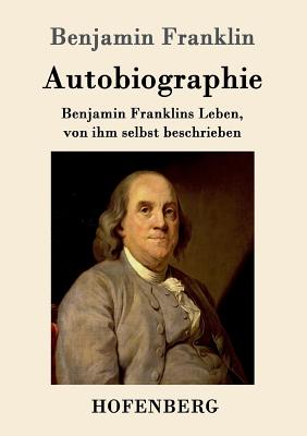 Autobiographie: Benjamin Franklins Leben, von ihm selbst beschrieben - Benjamin Franklin