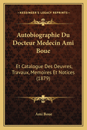 Autobiographie Du Docteur Medecin Ami Boue: Et Catalogue Des Oeuvres, Travaux, Memoires Et Notices (1879)