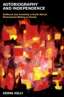 Autobiography and Independence: Self and Identity in North African Writing in French - Kelly, Debra