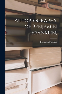 Autobiography of Benjamin Franklin; - Franklin, Benjamin 1706-1790