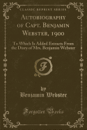 Autobiography of Capt. Benjamin Webster, 1900: To Which Is Added Extracts from the Diary of Mrs. Benjamin Webster (Classic Reprint)