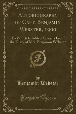 Autobiography of Capt. Benjamin Webster, 1900: To Which Is Added Extracts from the Diary of Mrs. Benjamin Webster (Classic Reprint) - Webster, Benjamin