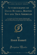 Autobiography of David Russell, Boston Boy and True American: An Account of His Travels, Romantic Adventures, and Hair-Breadth Escapes, by Sea and Land, in Peace and War, at Home and Abroad, from the Age of Sixteen Years to Sixty-Seven (Classic Reprint)