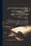 Autobiography Of James Silk Buckingham: Including His Voyages, Travels, Adventures, Speculations, Successes And Failures, Faithfully And Frankly Narrated Interspersed With Characteristic Sketches Of Public Men, With Whom He Has Had Intercourse,