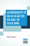 Autobiography Of Ma-Ka-Tai-Me-She-Kia-Kiak, Or Black Hawk: Embracing The Traditions Of His Nation, Various Wars In Which He Has Been Engaged, And His Account Of The Cause And General History Of The Black Hawk War Of 1832, His Surrender, And Travels...