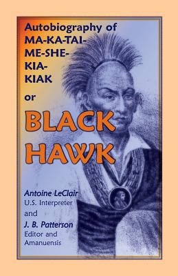 Autobiography of Ma-Ka-Tai-Me-She-Kia-Kiak, or Black Hawk, Embracing the Traditions of His Nation, Various Wars in Which He Has Been Engaged, and His - LeClair, Antoine, and Patterson, J B